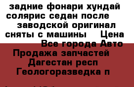 задние фонари хундай солярис.седан.после 2015.заводской оригинал.сняты с машины. › Цена ­ 7 000 - Все города Авто » Продажа запчастей   . Дагестан респ.,Геологоразведка п.